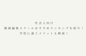 社会人向け動画編集スクールおすすめランキングを紹介！学校に通うメリットも解説！